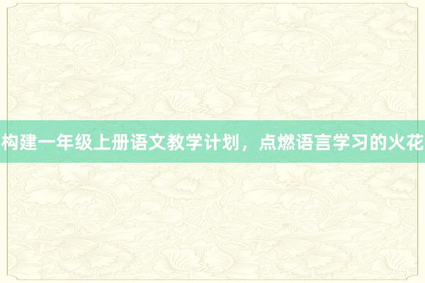 构建一年级上册语文教学计划，点燃语言学习的火花