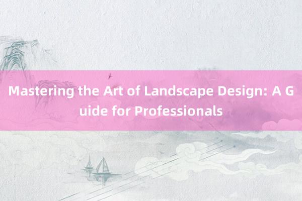 Mastering the Art of Landscape Design: A Guide for Professionals