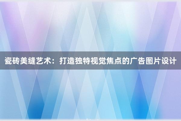 瓷砖美缝艺术：打造独特视觉焦点的广告图片设计