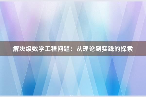 解决级数学工程问题：从理论到实践的探索