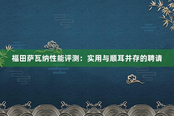 福田萨瓦纳性能评测：实用与顺耳并存的聘请